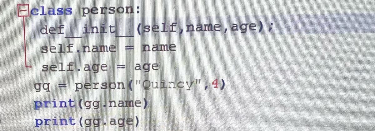 Eclass person:
init
def
(self,name, age) :
self.name = name
self.age = age
%3D
ga = person ("Quincy",4)
print (gg. name)
print (gg. age)
