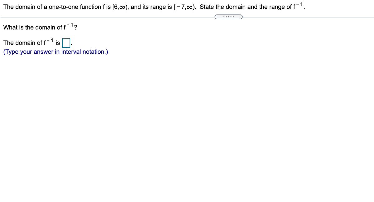 The domain of a one-to-one function f is [6,00), and its range is [-7,00). State the domain and the range of f'.
What is the domain of f-1?
The domain of f
1
is
(Type your answer in interval notation.)
