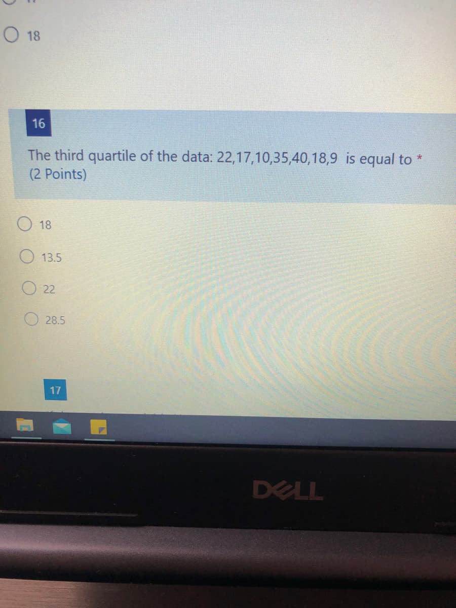 O 18
16
The third quartile of the data: 22,17,10,35,40,18,9
(2 Points)
equal to *
O 18
O 13.5
22
28.5
17
DELL
