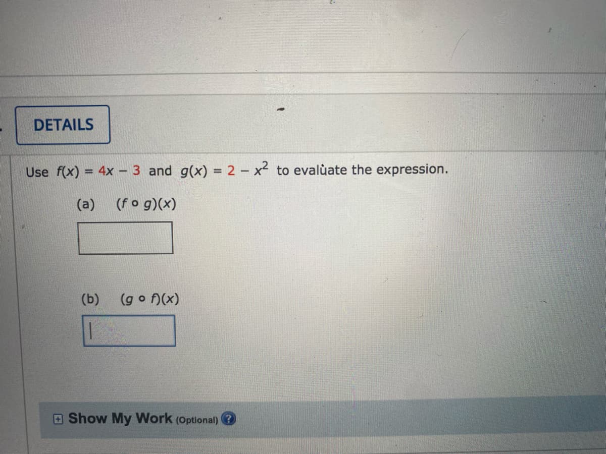 DETAILS
Use f(x) = 4x - 3 and g(x) = 2 - x² to evalùate the expression.
%3D
(a)
(fo g)(x)
(b)
(g o )(x)
O Show My Work (Optional) ?
