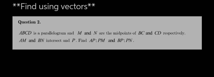 **Find using vectors**
Question 2.
ABCD is a parallelogram and M and N are the midpoints of BC and CD respectively.
AM and BN intersect and P. Find AP: PM and BP: PN.