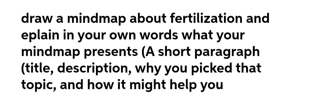draw a mindmap about fertilization and
eplain in your own words what your
mindmap presents (A short paragraph
(title, description, why you picked that
topic, and how it might help you
