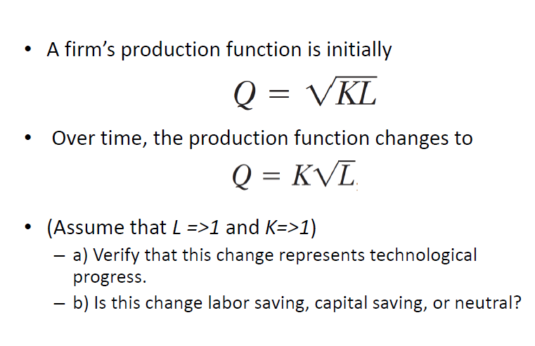 A firm's production function is initially
Q = VKL
I|
Over time, the production function changes to
Q = KVL
(Assume that L =>1 and K=>1)
- a) Verify that this change represents technological
progress.
- b) Is this change labor saving, capital saving, or neutral?
