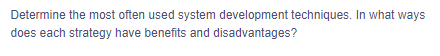 Determine the most often used system development techniques. In what ways
does each strategy have benefits and disadvantages?