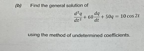 (b) Find the general solution of
d²q
dq
+60- +50q
dt
= 10 cos 2t
dt²
using the method of undetermined coefficients.