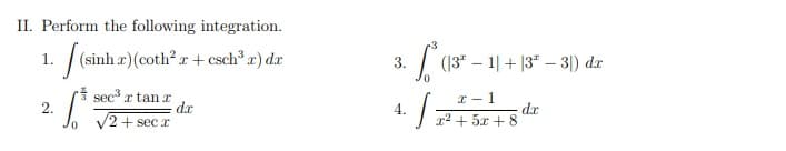 II. Perform the following integration.
1.
/ (sinh z)(coth* r + csch® r)dr
sec³r tanr
5.³
da
√2+ secx
0
2.
(13² − 1| + |3ª − 3) da
x-1
dr
x² + 5x+8
·J