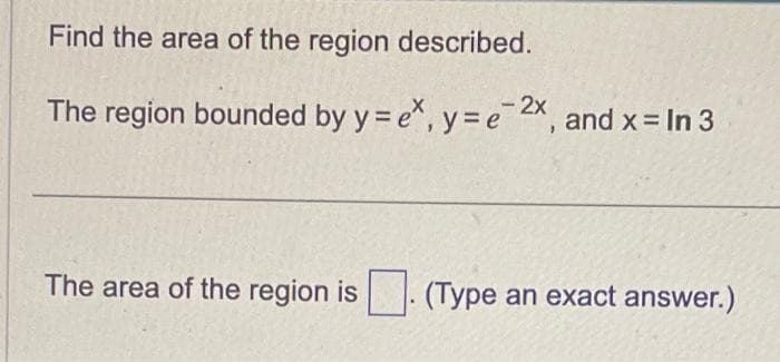 Find the area of the region described.
The region bounded by y = ex, y=e-2x, and x = In 3
The area of the region is
(Type an exact answer.)