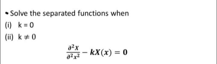 • Solve the separated functions when
(i) k = 0
(ii) k +0
a2x
kX(x) = 0
a2x2
