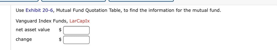 Use Exhibit 20-6, Mutual Fund Quotation Table, to find the information for the mutual fund.
Vanguard Index Funds, LarCapIx
net asset value
$
change
%24
