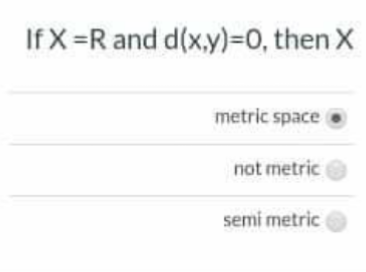 If X =R and d(x.y)=0, then X
metric space
not metric
semi metric
