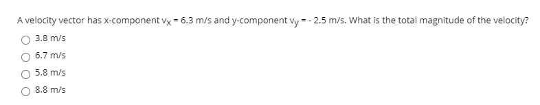 A velocity vector has x-component vx = 6.3 m/s and y-component vy = - 2.5 m/s. What is the total magnitude of the velocity?
O 3.8 m/s
6.7 m/s
5.8 m/s
8.8 m/s
