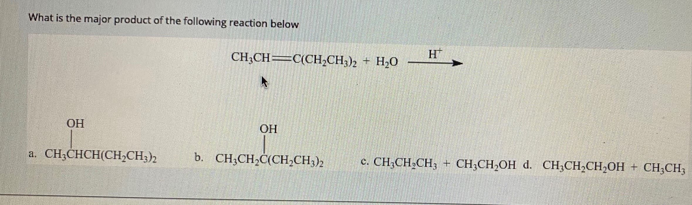 What is the major product of the following reaction below
H.
CH CH —ССн-CН) + Н,О
ОН
ОН
CH CH,
a CH,CHCH(CH;CH)»
b. CH;CH,C(CH,CH,),
c. CH.CH,CH, = CH,CH,OH d. CH;CH,CH,OH
