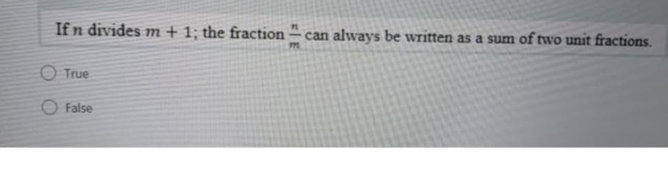 If n divides m + 1; the fraction -
can always be written as a sum of two unit fractions.
77
O True
O False
