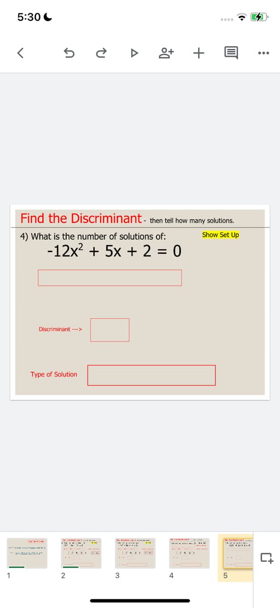 5:30 C
Find the Discriminant- then tell how many solutions.
4) What is the number of solutions of:
Sho
Set Up
-12x2 + 5x + 2 = 0
Discriminant --->
Type of Solution
1
3
4
+
