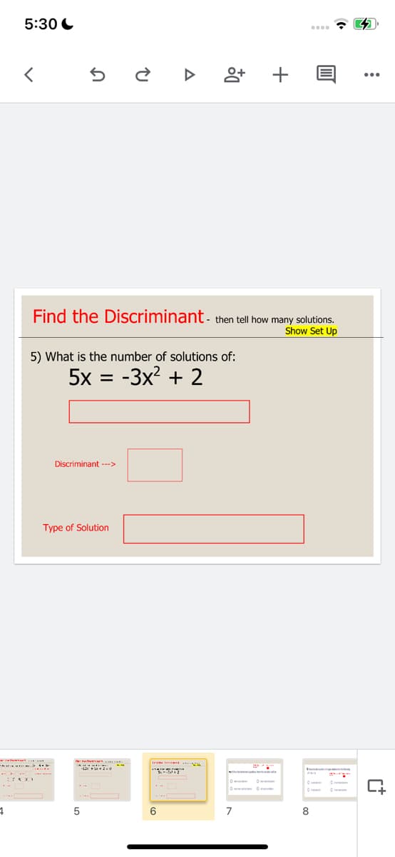 5:30 C
Find the Discriminant- then tell how many solutions.
Show
:Up
5) What is the number of solutions of:
5x = -3x? + 2
Discriminant --->
Type of Solution
5
6
8
+
