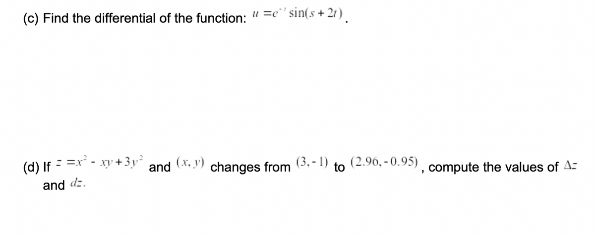 (c) Find the differential of the function: u =e' sin(s + 2)
(d) If = =x - xy +3p²
(x, y)
(3, - 1)
(2.96, - 0.95)
to
and
changes from
, compute the values of A:
and dz.
