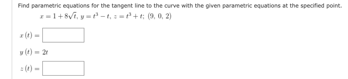 Find parametric equations for the tangent line to the curve with the given parametric equations at the specified point.
x = 1+8VE, y = t³ – t, z = t³ + t; (9, 0, 2)
x (t) :
y (t) = 2t
: (t) =
