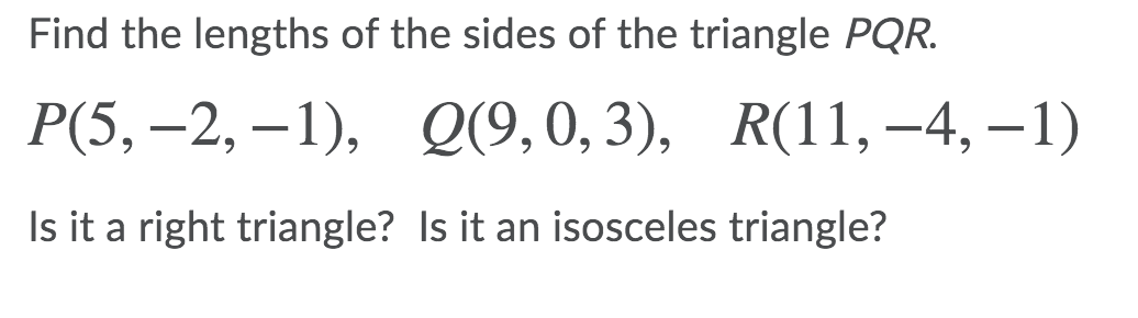 Find the lengths of the sides of the triangle PQR.
Р(5, —2, —1), О(9, 0, 3),
R(11, –4, –1)
Is it a right triangle? Is it an isosceles triangle?
