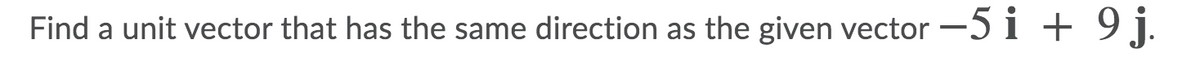 Find a unit vector that has the same direction as the given vector -5 i + 9 j.
