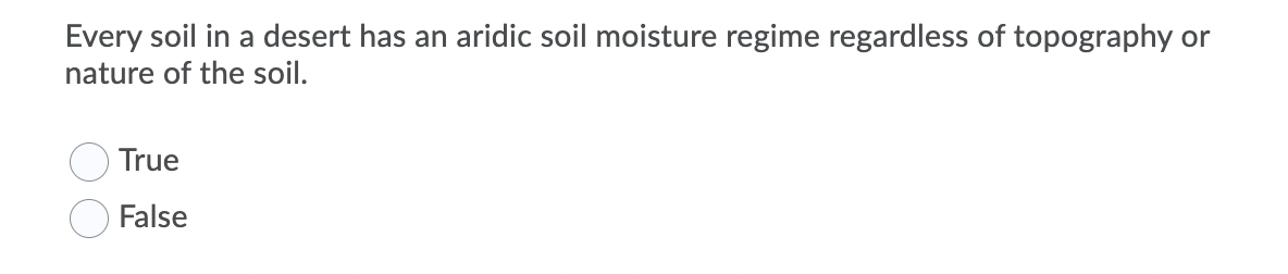 Every soil in a desert has an aridic soil moisture regime regardless of topography or
nature of the soil.
True
False
