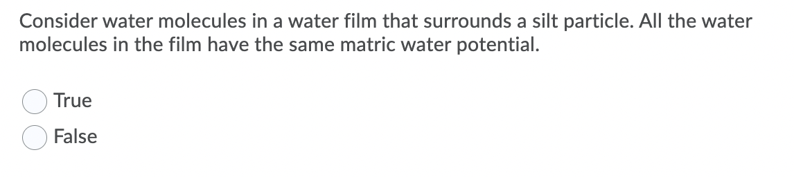 Consider water molecules in a water film that surrounds a silt particle. All the water
molecules in the film have the same matric water potential.
True
False
