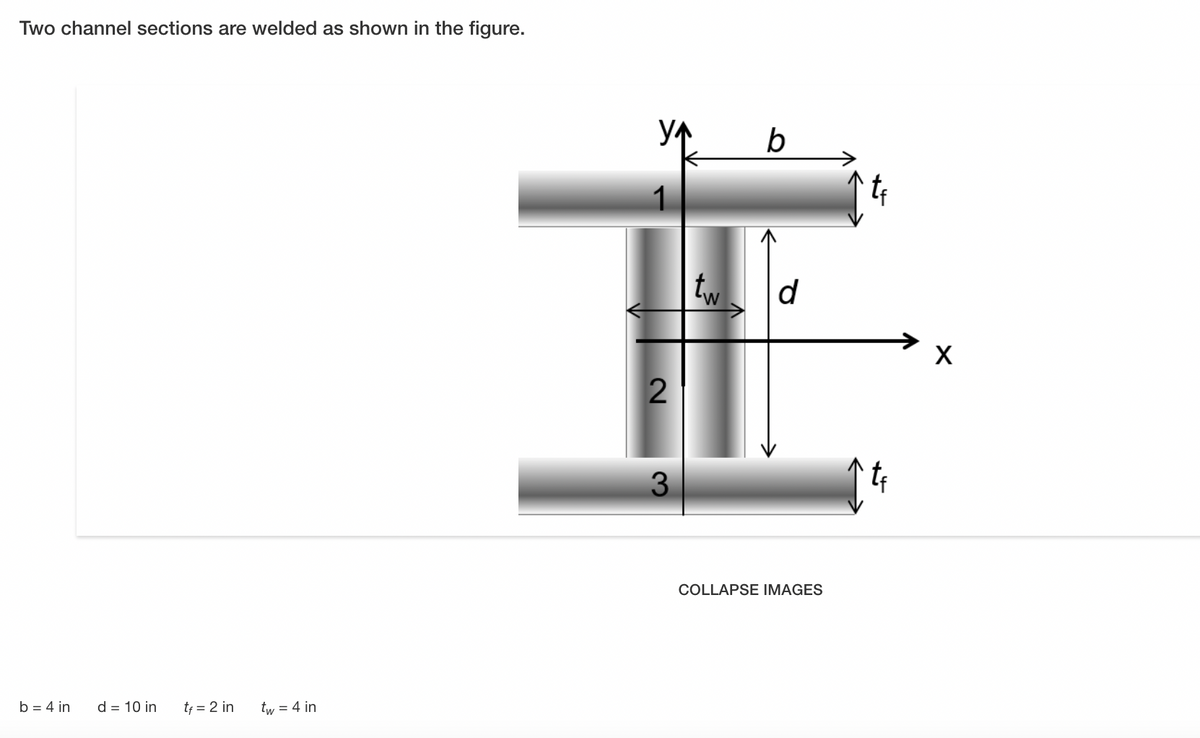 Two channel sections are welded as shown in the figure.
正
b
1
te
tw
d
3
COLLAPSE IMAGES
b = 4 in
d = 10 in
tf = 2 in
tw = 4 in
