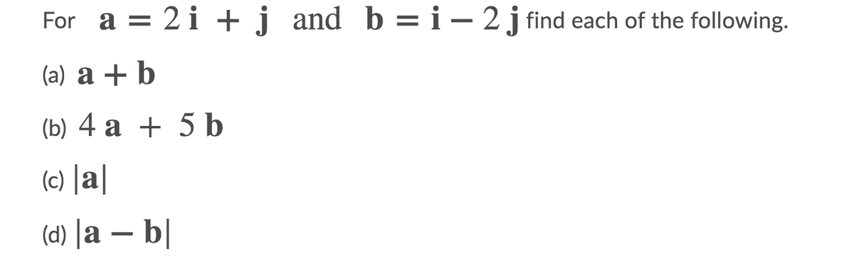 For a = 2i +j and b =i– 2 j find each of the following.
(a) a + b
(b) 4 а + 5b
(c) [a|
(а) |а — b|
