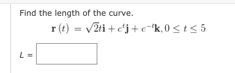 Find the length of the curve.
r (t) = v2ti + e'j+e-"k,0< t< 5
L =
