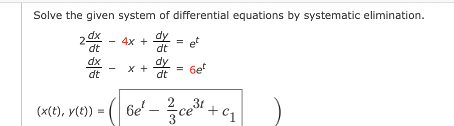 Solve the given system of differential equations by systematic elimination.
2 dx
dt
– 4x +
dy
dt
et
dx
dy
x +
dt
6et
-
%3D
dt
(x(t), y(t)) :
6e' -
2
3t
Се
3 ce" + c1
