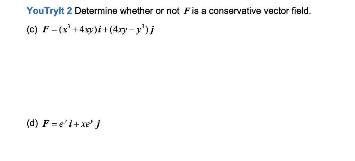 YouTrylt 2 Determine whether or not Fis a conservative vector field.
(c) F = (x' +4xy)i+(4xy– y')j
(d) F = e' i+ xe" j
