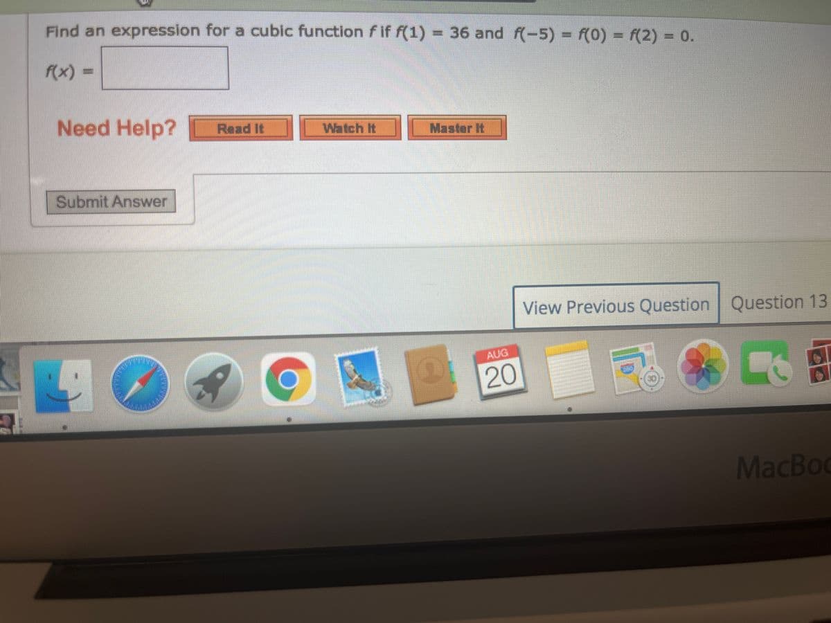 Find an expression for a cubic function fif f(1) = 36 and f(-5) = f(0) = f(2) = 0.
f(x) =
Need Help? Read It
Submit Answer
Watch It
Master It
AUG
20
View Previous Question Question 13
MacBoo