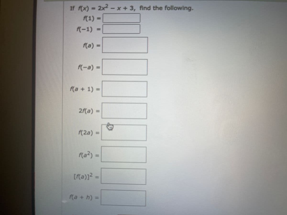 If f(x) = 2x² − x + 3, find the following.
-
f(1) =
f(-1)
f(a) =
f(-a) =
f(a + 1) =
2f(a) =
f(2a)
f(a²) =
[f(a)]² =
f(a+h) =
by