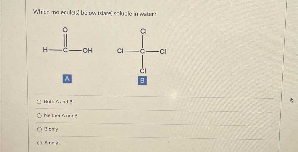 Which molecule(s) below is(are) soluble in water?
CI
H-C-OH
CIC CI
A
Both A and B
Neither A nor B
B only
○ A only
CI
CB