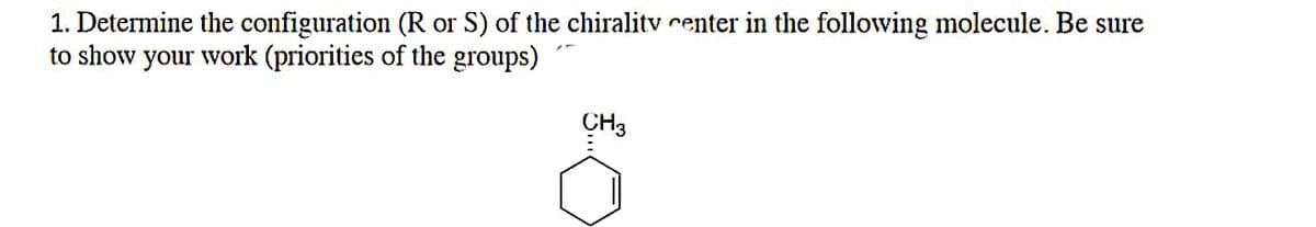 1. Determine the configuration (R or S) of the chiralitv center in the following molecule. Be sure
to show your work (priorities of the groups)
CH3
