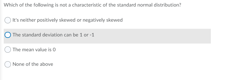 Which of the following is not a characteristic of the standard normal distribution?
It's neither positively skewed or negatively skewed
The standard deviation can be 1 or -1
The mean value is O
None of the above
