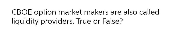 CBOE option market makers are also called
liquidity providers. True or False?
