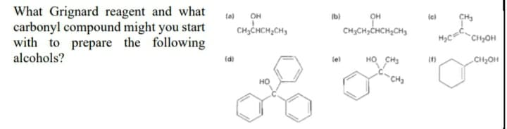 What Grignard reagent and what
carbonyl compound might you start
with to prepare the following
alcohols?
(a)
Он
(b)
он
CH3
CHICHCH;CH3
CH3CH,CHCH2CH3
CH2OH
(d)
но сна
lel
CH2OH
*CH3
