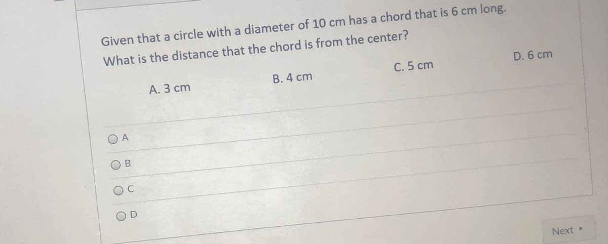 Given that a circle with a diameter of 10 cm has a chord that is 6 cm long.
What is the distance that the chord is from the center?
А. З сm
В. 4 ст
C. 5 cm
D. 6 cm
O A
C
Next
