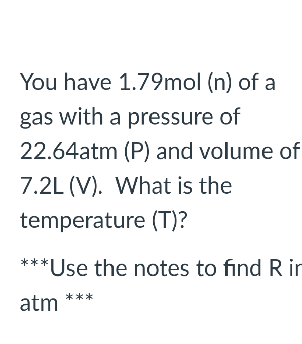 You have 1.79mol (n) of a
gas with a pressure of
22.64atm (P) and volume of
7.2L (V). What is the
temperature (T)?
***Use the notes to find R in
***
atm
