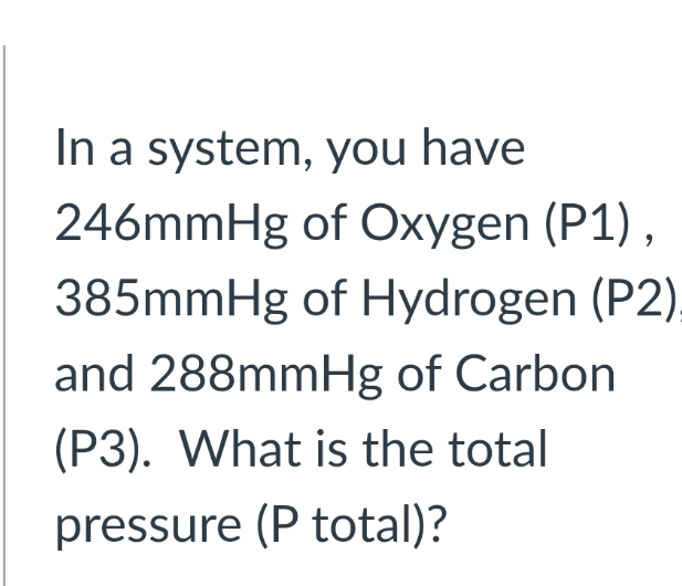 In a system, you have
246mmHg of Oxygen (P1),
385mmHg of Hydrogen (P2).
and 288mmHg of Carbon
(P3). What is the total
pressure (P total)?
