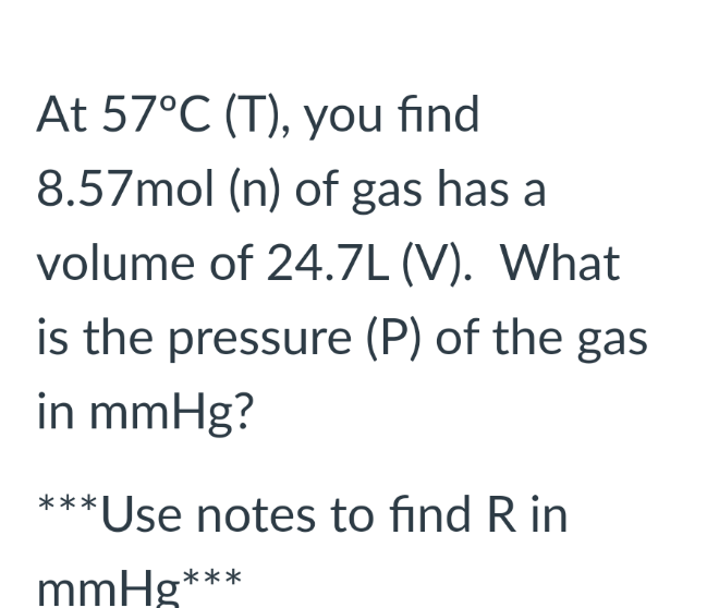 At 57°C (T), you find
8.57mol (n) of gas has a
volume of 24.7L (V). What
is the pressure (P) of the gas
in mmHg?
***Use notes to find R in
mmHg
***
