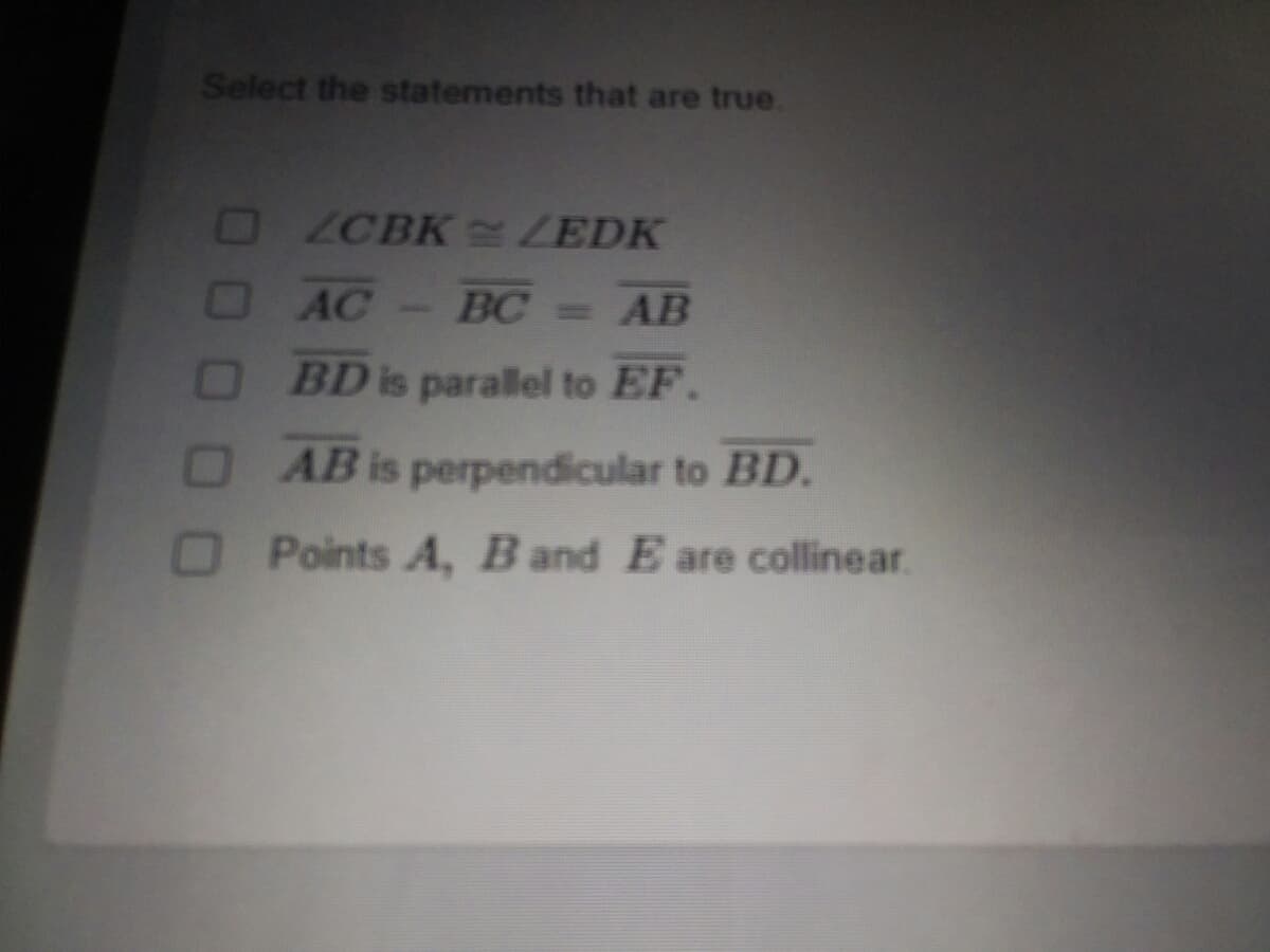 Select the statements that are true.
OZCBK ZEDK
OAC
BC= AB
OBD is parallel to EF.
AB is perpendiicular to BD.
O Points A, B and Eare collinear.
