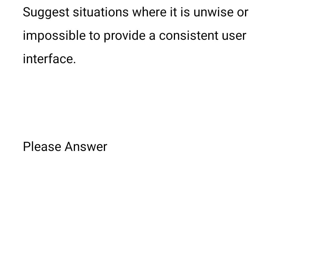 Suggest situations where it is unwise or
impossible to provide a consistent user
interface.
Please Answer