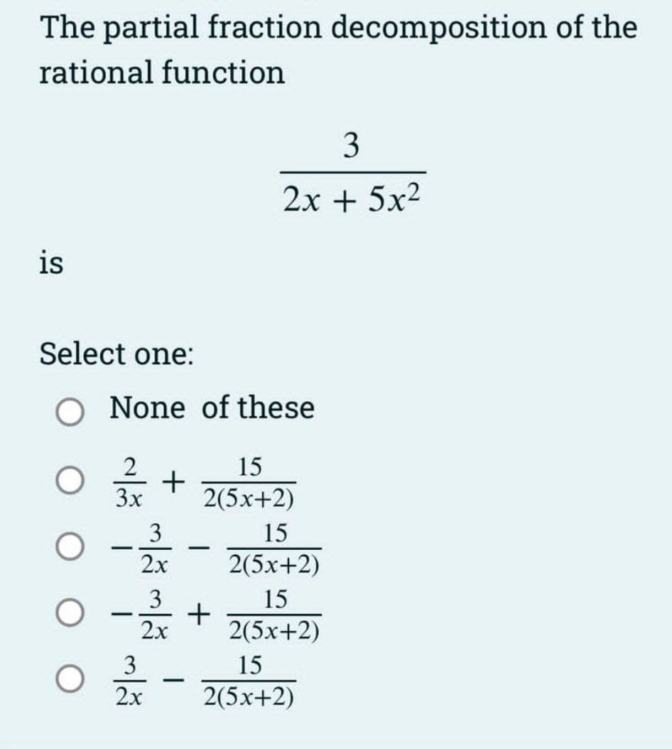 The partial fraction decomposition of the
rational function
is
Select one:
O
O
None of these
2
3x
-
-
+
3
2x
3
2x
3
2x
-
-
3
2x + 5x²
15
2(5x+2)
+
15
2(5x+2)
15
2(5x+2)
15
2(5x+2)