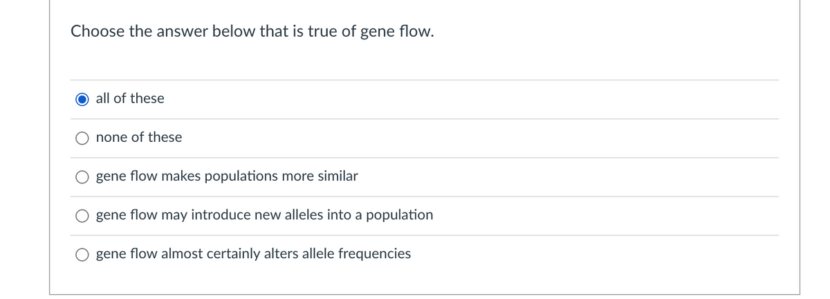 Choose the answer below that is true of gene flow.
all of these
none of these
gene flow makes populations more similar
gene flow may introduce new alleles into a population
gene flow almost certainly alters allele frequencies
