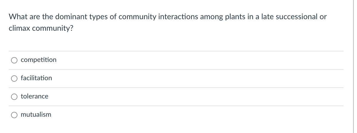 What are the dominant types of community interactions among plants in a late successional or
climax community?
competition
facilitation
tolerance
mutualism
