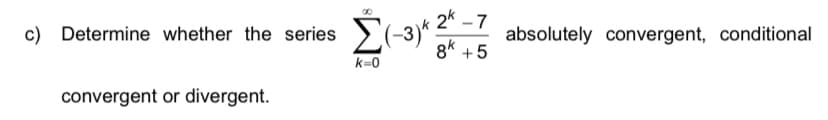2(-3)* 2* -7
gk +5
c) Determine whether the series
absolutely convergent, conditional
k=0
convergent or divergent.
