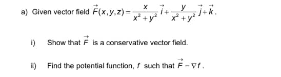 a) Given vector field F(x,y,z)=
x² + y?
x² + y?
i) Show that F is a conservative vector field.
ii) Find the potential function, f such that F = Vf.
