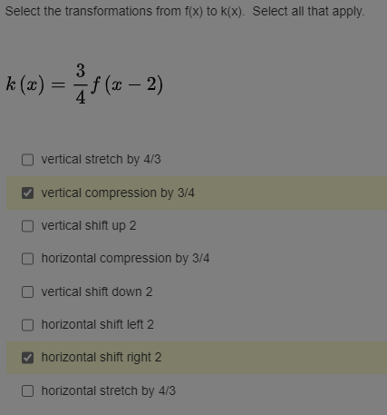 Select the transformations from f(x) to k(x). Select all that apply.
k (x)
3
f(x - 2)
vertical stretch by 4/3
vertical compression by 3/4
vertical shift up 2
horizontal compression by 3/4
vertical shift down 2
horizontal shift left 2
horizontal shift right 2
horizontal stretch by 4/3