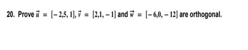 20. Prove i = [-2,5, 1), 7 = [2,1, – 1] and w = [-6,0, – 12] are orthogonal.
